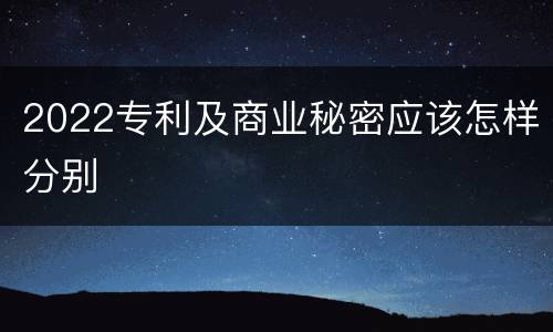 2022专利及商业秘密应该怎样分别