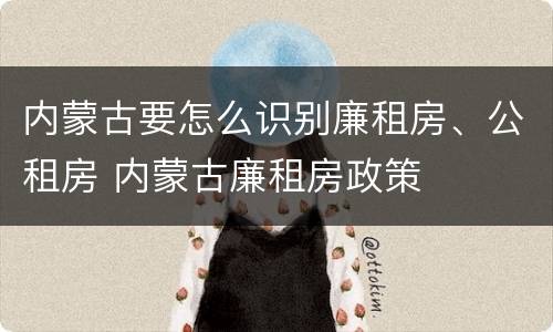 内蒙古要怎么识别廉租房、公租房 内蒙古廉租房政策