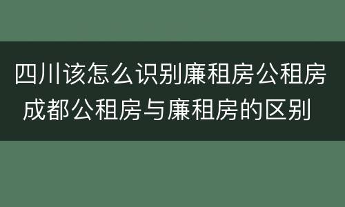 四川该怎么识别廉租房公租房 成都公租房与廉租房的区别
