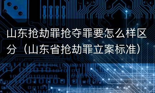 山东抢劫罪抢夺罪要怎么样区分（山东省抢劫罪立案标准）