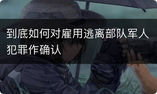 到底如何对雇用逃离部队军人犯罪作确认