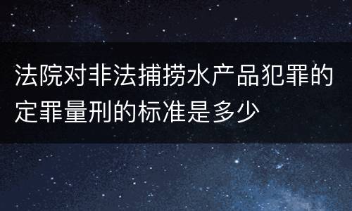 法院对非法捕捞水产品犯罪的定罪量刑的标准是多少