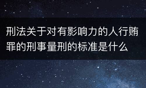 刑法关于对有影响力的人行贿罪的刑事量刑的标准是什么