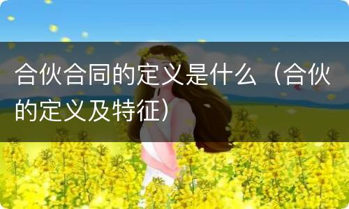 合伙合同的定义是什么（合伙的定义及特征）