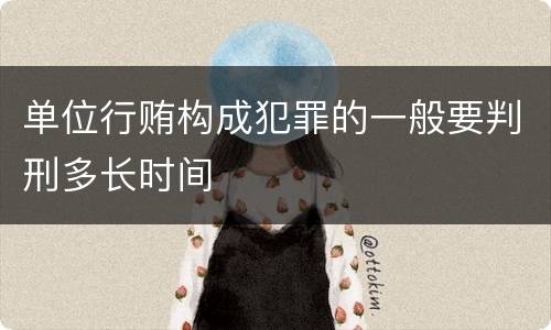单位行贿构成犯罪的一般要判刑多长时间