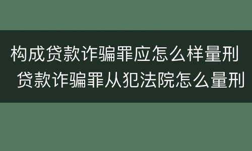 构成贷款诈骗罪应怎么样量刑 贷款诈骗罪从犯法院怎么量刑