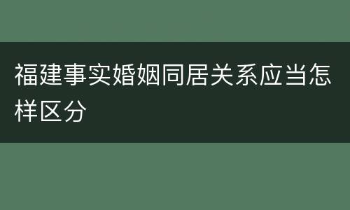 福建事实婚姻同居关系应当怎样区分