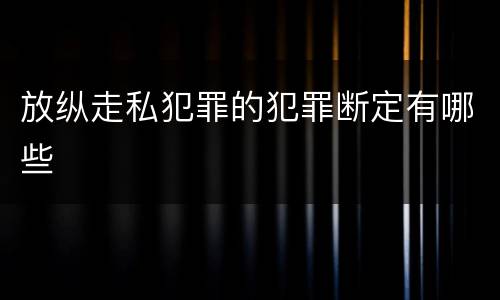 放纵走私犯罪的犯罪断定有哪些
