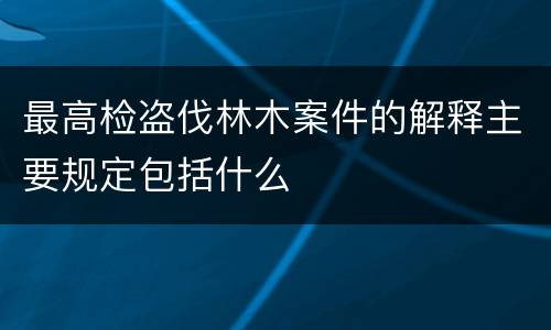 最高检盗伐林木案件的解释主要规定包括什么