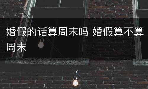 婚假的话算周末吗 婚假算不算周末