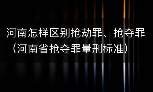 河南怎样区别抢劫罪、抢夺罪（河南省抢夺罪量刑标准）