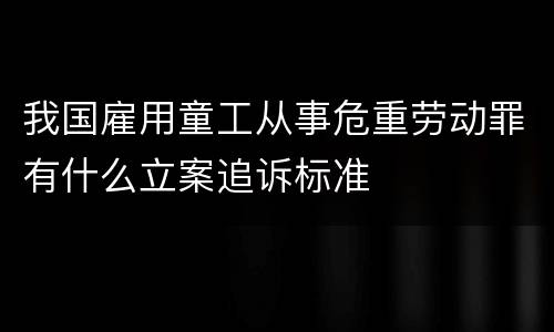 我国雇用童工从事危重劳动罪有什么立案追诉标准