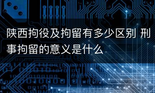 陕西拘役及拘留有多少区别 刑事拘留的意义是什么