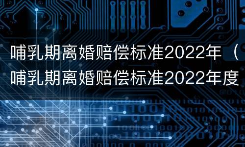 哺乳期离婚赔偿标准2022年（哺乳期离婚赔偿标准2022年度）