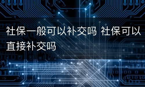 社保一般可以补交吗 社保可以直接补交吗
