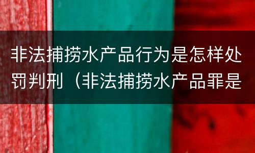 非法捕捞水产品行为是怎样处罚判刑（非法捕捞水产品罪是行为犯吗）