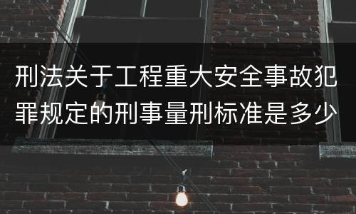刑法关于工程重大安全事故犯罪规定的刑事量刑标准是多少