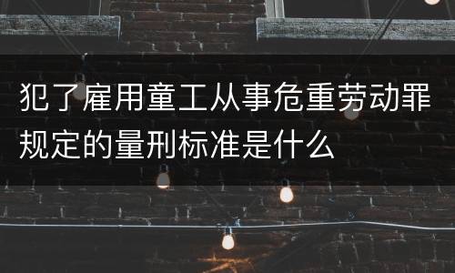 犯了雇用童工从事危重劳动罪规定的量刑标准是什么