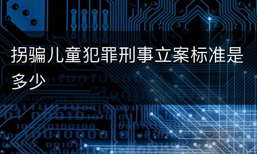 拐骗儿童犯罪刑事立案标准是多少