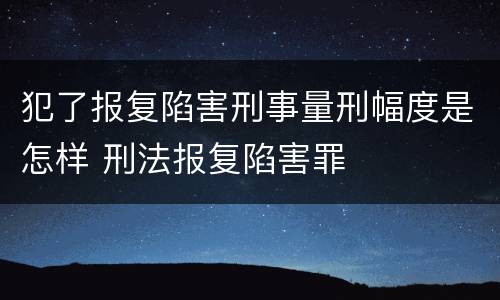 犯了报复陷害刑事量刑幅度是怎样 刑法报复陷害罪