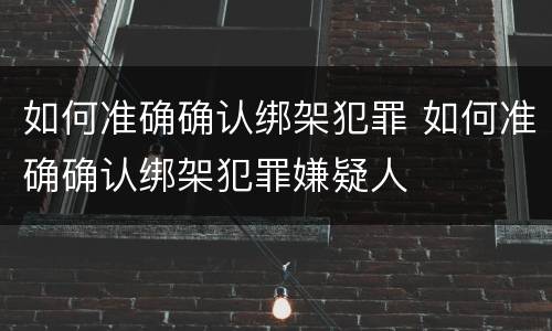 如何准确确认绑架犯罪 如何准确确认绑架犯罪嫌疑人