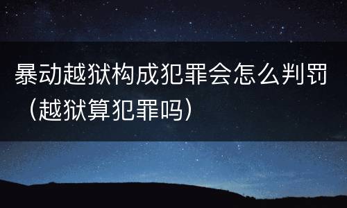 暴动越狱构成犯罪会怎么判罚（越狱算犯罪吗）