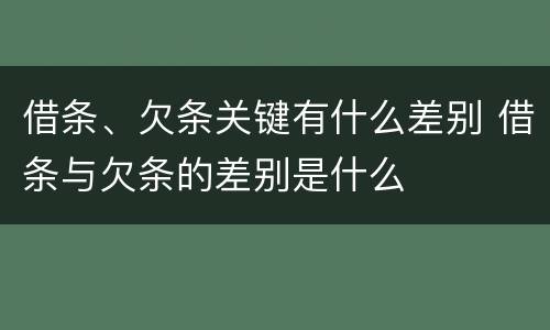 借条、欠条关键有什么差别 借条与欠条的差别是什么