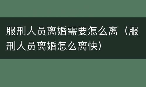 服刑人员离婚需要怎么离（服刑人员离婚怎么离快）