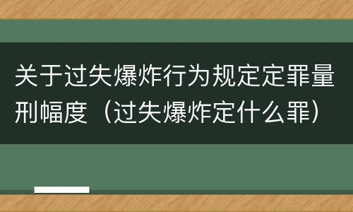 关于过失爆炸行为规定定罪量刑幅度（过失爆炸定什么罪）