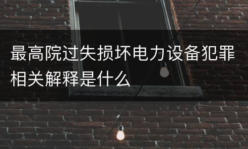 最高院过失损坏电力设备犯罪相关解释是什么