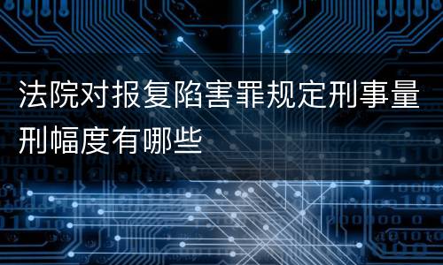 法院对报复陷害罪规定刑事量刑幅度有哪些