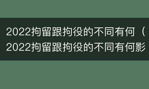 2022拘留跟拘役的不同有何（2022拘留跟拘役的不同有何影响）