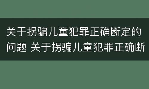 关于拐骗儿童犯罪正确断定的问题 关于拐骗儿童犯罪正确断定的问题有
