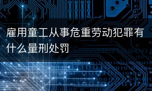 雇用童工从事危重劳动犯罪有什么量刑处罚