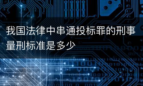 我国法律中串通投标罪的刑事量刑标准是多少