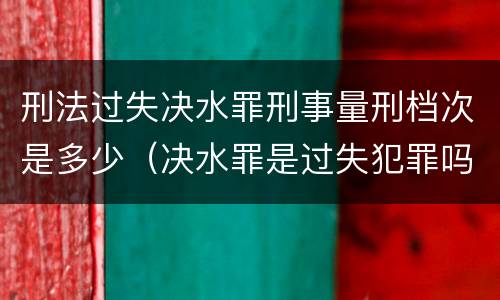 刑法过失决水罪刑事量刑档次是多少（决水罪是过失犯罪吗）