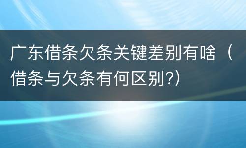广东借条欠条关键差别有啥（借条与欠条有何区别?）