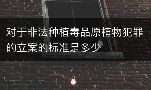 对于非法种植毒品原植物犯罪的立案的标准是多少