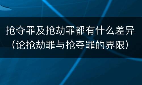 抢夺罪及抢劫罪都有什么差异（论抢劫罪与抢夺罪的界限）