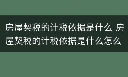 房屋契税的计税依据是什么 房屋契税的计税依据是什么怎么算