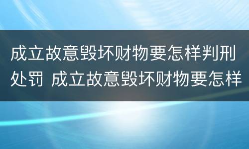 成立故意毁坏财物要怎样判刑处罚 成立故意毁坏财物要怎样判刑处罚多少钱