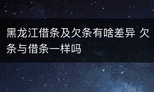 黑龙江借条及欠条有啥差异 欠条与借条一样吗