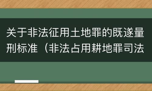 关于非法征用土地罪的既遂量刑标准（非法占用耕地罪司法解释）