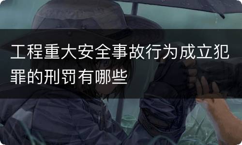工程重大安全事故行为成立犯罪的刑罚有哪些