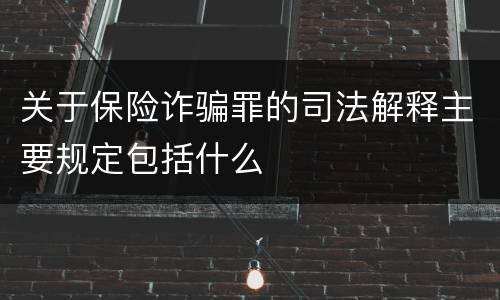 关于保险诈骗罪的司法解释主要规定包括什么