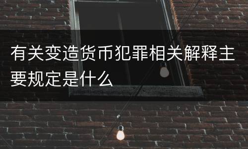 有关变造货币犯罪相关解释主要规定是什么
