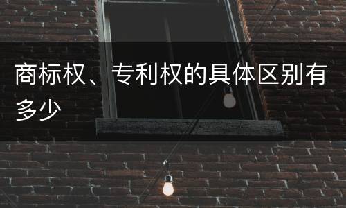 商标权、专利权的具体区别有多少