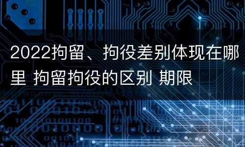 2022拘留、拘役差别体现在哪里 拘留拘役的区别 期限