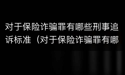 对于保险诈骗罪有哪些刑事追诉标准（对于保险诈骗罪有哪些刑事追诉标准规定）