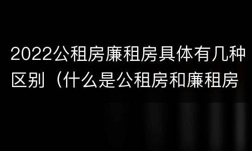 2022公租房廉租房具体有几种区别（什么是公租房和廉租房）